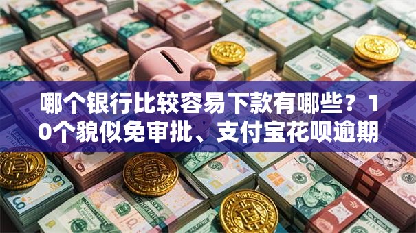 哪个银行比较容易下款有哪些？10个貌似免审批、支付宝花呗逾期万元快速贷款口子合集