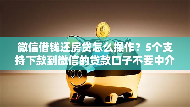 微信借钱还房贷怎么操作?5个支持下款到微信的贷款口子不要中介求推荐 微信借钱还房贷怎么操作?5个支持下款到微信的贷款口子不要中介求推荐