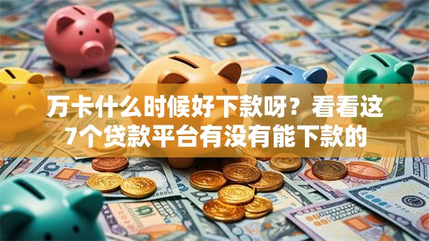 万卡什么时候好下款呀？看看这7个贷款平台有没有能下款的