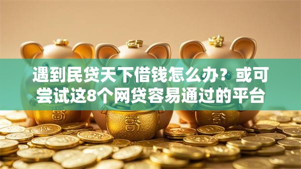 遇到民贷天下借钱怎么办？或可尝试这8个网贷容易通过的平台