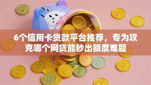 6个信用卡贷款平台推荐，专为攻克哪个网贷能秒出额度难题