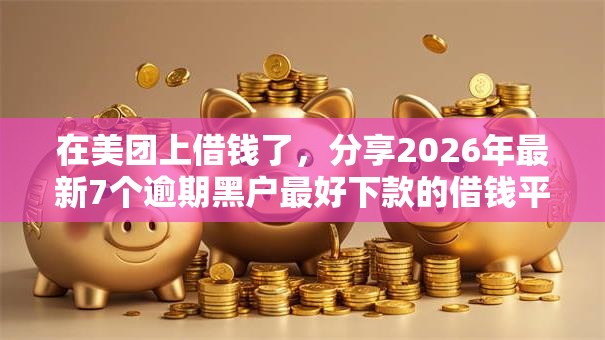 在美团上借钱了，分享2026年最新7个逾期黑户最好下款的借钱平台