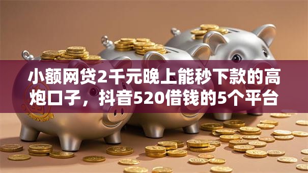 小额网贷2千元晚上能秒下款的高炮口子,抖音520借钱的5个平台介绍 小额网贷2千元晚上能秒下款的高炮口子,抖音520借钱的5个平台介绍