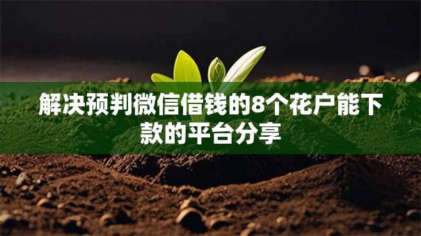 解决预判微信借钱的8个花户能下款的平台分享 解决预判微信借钱的8个花户能下款的平台分享