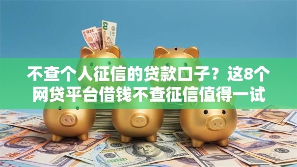 不查个人征信的贷款口子?这8个网贷平台借钱不查征信值得一试 不查个人征信的贷款口子?这8个网贷平台借钱不查征信值得一试