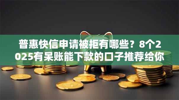 普惠快信申请被拒有哪些？8个2025有呆账能下款的口子推荐给你