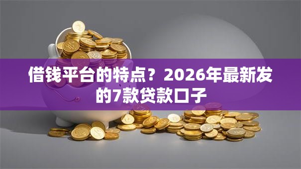 借钱平台的特点？2026年最新发的7款贷款口子