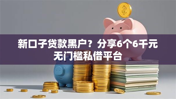 新口子贷款黑户?分享6个6千元无门槛私借平台 新口子贷款黑户?分享6个6千元无门槛私借平台