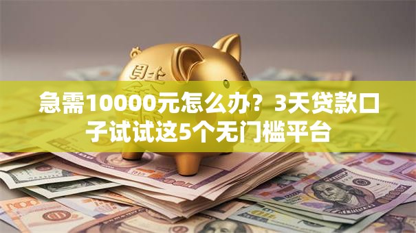 急需10000元怎么办？3天贷款口子试试这5个无门槛平台