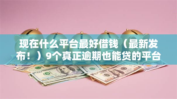 现在什么平台最好借钱（最新发布！）9个真正逾期也能贷的平台