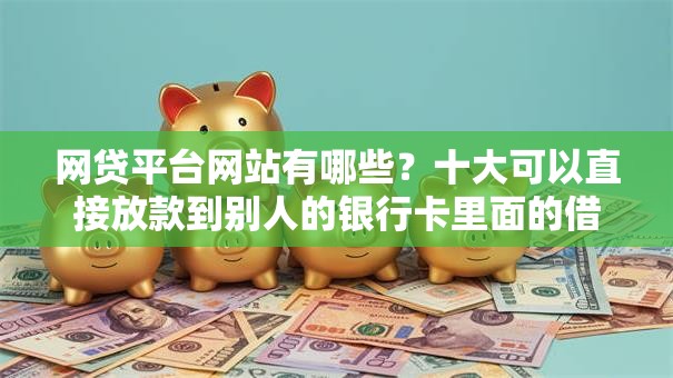 网贷平台网站有哪些？十大可以直接放款到别人的银行卡里面的借钱软件推荐