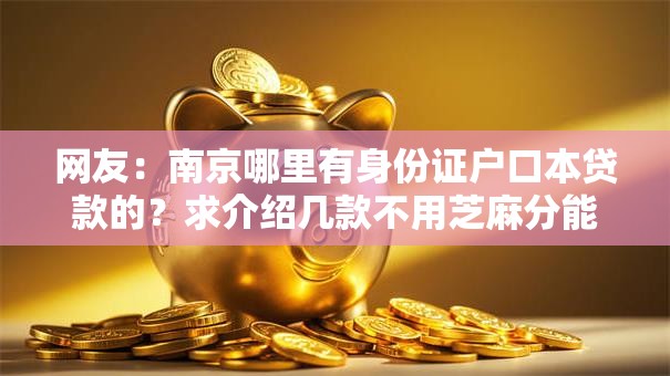 网友:南京哪里有身份证户口本贷款的?求介绍几款不用芝麻分能借的口子 网友:南京哪里有身份证户口本贷款的?求介绍几款不用芝麻分能借的口子