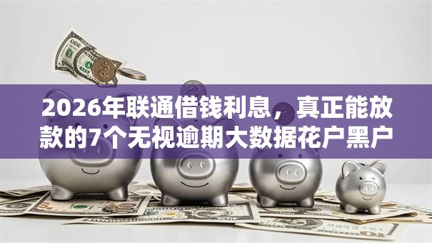 2026年联通借钱利息,真正能放款的7个无视逾期大数据花户黑户口子推荐 2026年联通借钱利息,真正能放款的7个无视逾期大数据花户黑户口子推荐