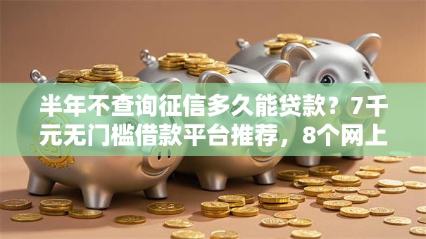 半年不查询征信多久能贷款?7千元无门槛借款平台推荐,8个网上借款平台借钱靠谱盘点 半年不查询征信多久能贷款?7千元无门槛借款平台推荐,8个网上借款平台借钱靠谱盘点