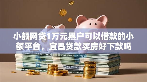小额网贷1万元黑户可以借款的小额平台，宜昌贷款买房好下款吗的8个平台介绍