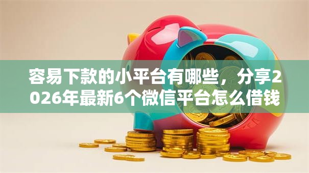 容易下款的小平台有哪些,分享2026年最新6个微信平台怎么借钱 容易下款的小平台有哪些,分享2026年最新6个微信平台怎么借钱