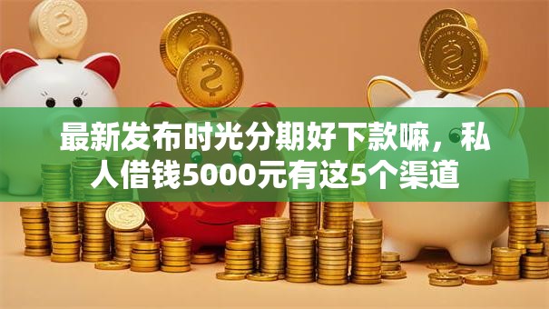最新发布时光分期好下款嘛,私人借钱5000元有这5个渠道 最新发布时光分期好下款嘛,私人借钱5000元有这5个渠道