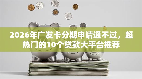 2026年广发卡分期申请通不过,超热门的10个贷款大平台推荐 2026年广发卡分期申请通不过,超热门的10个贷款大平台推荐