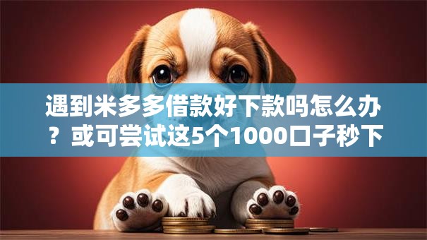 遇到米多多借款好下款吗怎么办?或可尝试这5个1000口子秒下 遇到米多多借款好下款吗怎么办?或可尝试这5个1000口子秒下