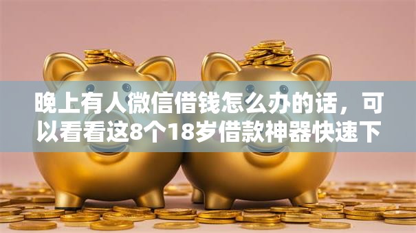 晚上有人微信借钱怎么办的话，可以看看这8个18岁借款神器快速下款软件