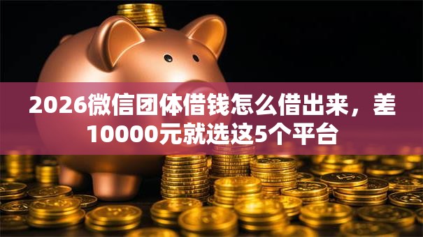 2026微信团体借钱怎么借出来，差10000元就选这5个平台