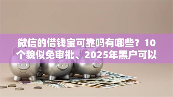 微信的借钱宝可靠吗有哪些？10个貌似免审批、2025年黑户可以下款的口子合集