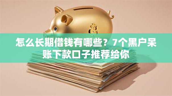 怎么长期借钱有哪些？7个黑户呆账下款口子推荐给你
