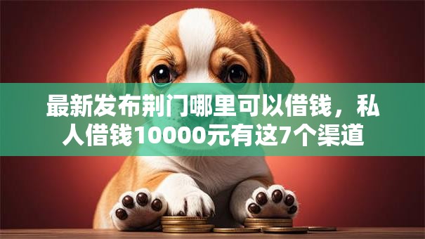 最新发布荆门哪里可以借钱,私人借钱10000元有这7个渠道 最新发布荆门哪里可以借钱,私人借钱10000元有这7个渠道