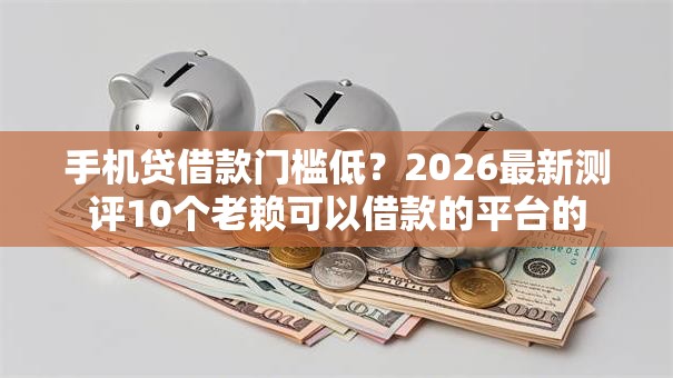 手机贷借款门槛低？2026最新测评10个老赖可以借款的平台的