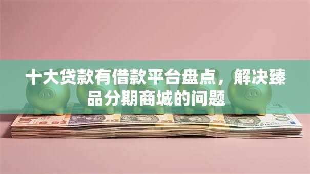 十大贷款有借款平台盘点，解决臻品分期商城的问题