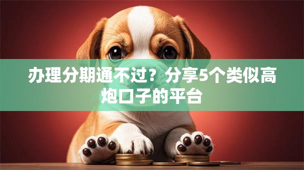 办理分期通不过？分享5个类似高炮口子的平台