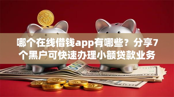 哪个在线借钱app有哪些？分享7个黑户可快速办理小额贷款业务的平台