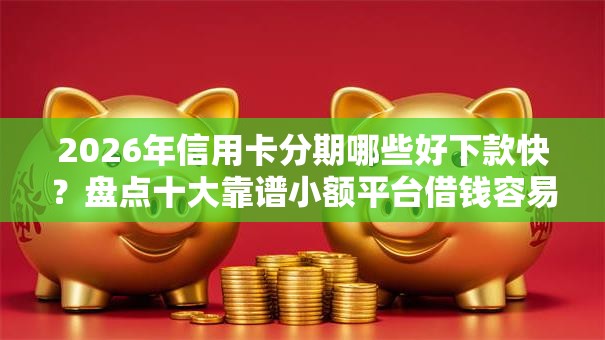2026年信用卡分期哪些好下款快？盘点十大靠谱小额平台借钱容易通过不看征信
