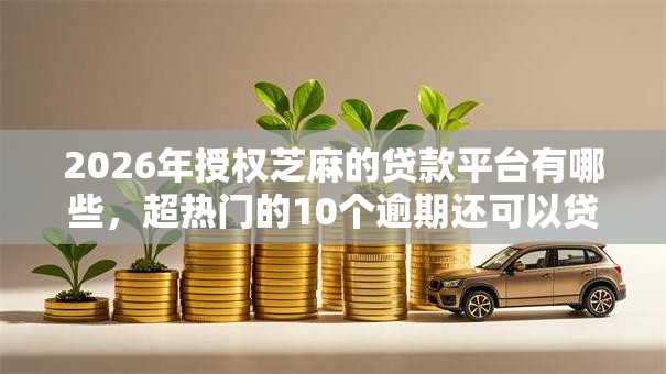 2026年授权芝麻的贷款平台有哪些,超热门的10个逾期还可以贷款的平台推荐 2026年授权芝麻的贷款平台有哪些,超热门的10个逾期还可以贷款的平台推荐