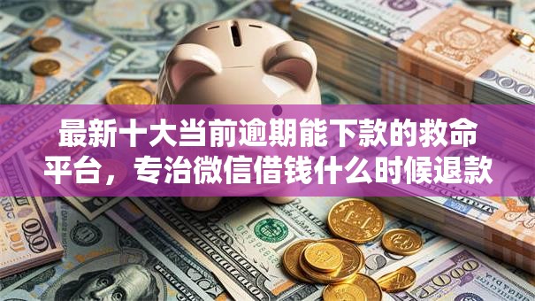 最新十大当前逾期能下款的救命平台，专治微信借钱什么时候退款