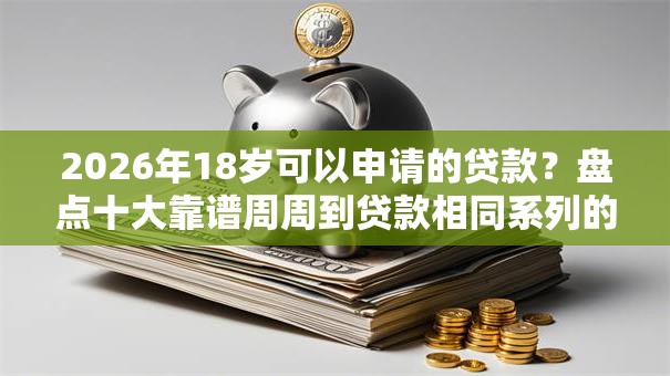 2026年18岁可以申请的贷款?盘点十大靠谱周周到贷款相同系列的口子 2026年18岁可以申请的贷款?盘点十大靠谱周周到贷款相同系列的口子