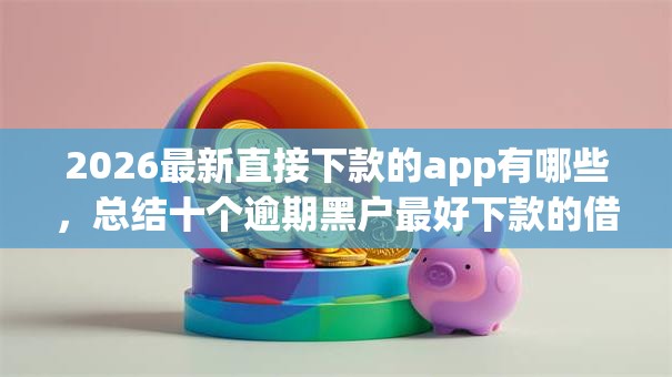 2026最新直接下款的app有哪些，总结十个逾期黑户最好下款的借钱平台！