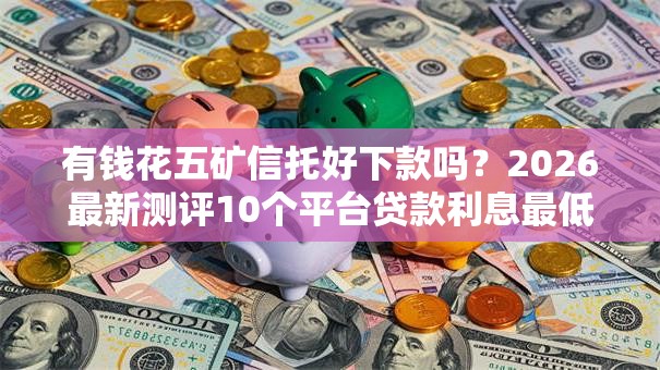 有钱花五矿信托好下款吗？2026最新测评10个平台贷款利息最低