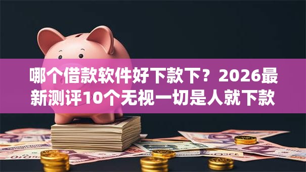 哪个借款软件好下款下?2026最新测评10个无视一切是人就下款的app 哪个借款软件好下款下?2026最新测评10个无视一切是人就下款的app