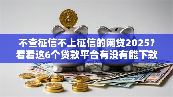 不查征信不上征信的网贷2025?看看这6个贷款平台有没有能下款的 不查征信不上征信的网贷2025?看看这6个贷款平台有没有能下款的