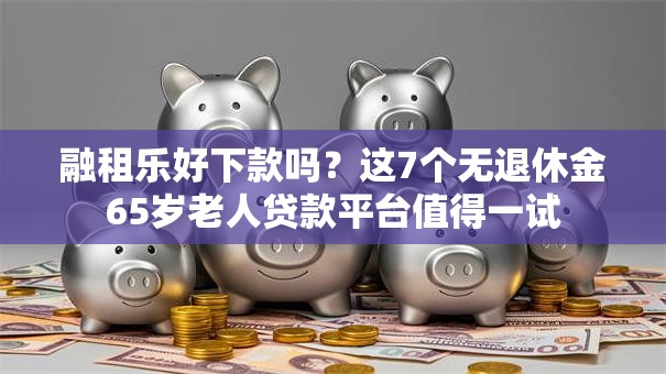 融租乐好下款吗?这7个无退休金65岁老人贷款平台值得一试 融租乐好下款吗?这7个无退休金65岁老人贷款平台值得一试