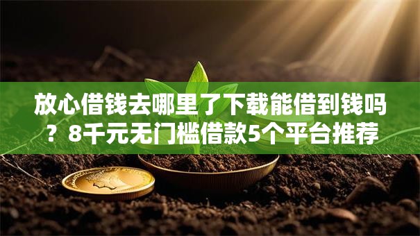 放心借钱去哪里了下载能借到钱吗?8千元无门槛借款5个平台推荐 放心借钱去哪里了下载能借到钱吗?8千元无门槛借款5个平台推荐