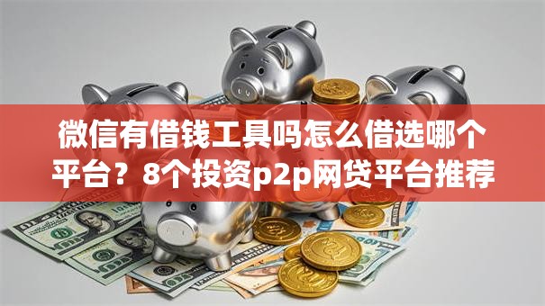 微信有借钱工具吗怎么借选哪个平台？8个投资p2p网贷平台推荐