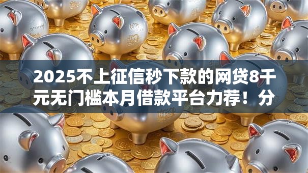2025不上征信秒下款的网贷8千元无门槛本月借款平台力荐!分享小额网贷口子8千元无门槛借款 2025不上征信秒下款的网贷8千元无门槛本月借款平台力荐!分享小额网贷口子8千元无门槛借款