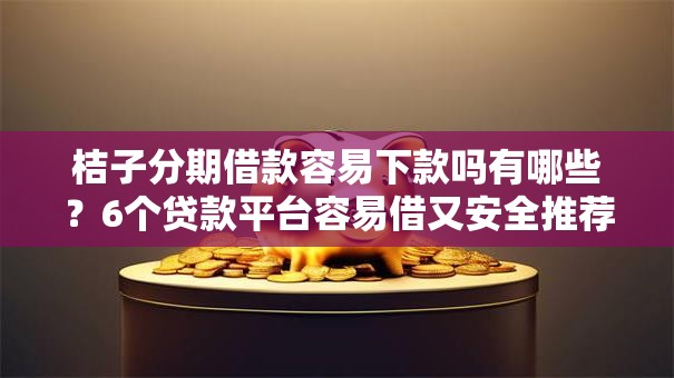 桔子分期借款容易下款吗有哪些？6个贷款平台容易借又安全推荐给你