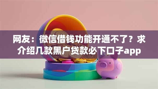 网友：微信借钱功能开通不了？求介绍几款黑户贷款必下口子app