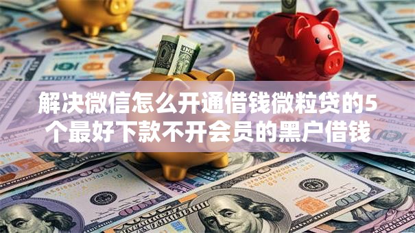 解决微信怎么开通借钱微粒贷的5个最好下款不开会员的黑户借钱平台分享 解决微信怎么开通借钱微粒贷的5个最好下款不开会员的黑户借钱平台分享