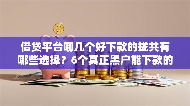借贷平台哪几个好下款的拢共有哪些选择?6个真正黑户能下款的网贷平台详解 借贷平台哪几个好下款的拢共有哪些选择?6个真正黑户能下款的网贷平台详解