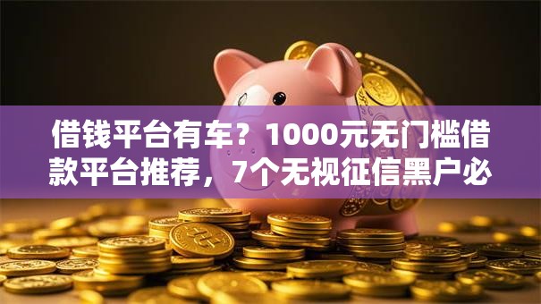 借钱平台有车?1000元无门槛借款平台推荐,7个无视征信黑户必下的贷款口子盘点 借钱平台有车?1000元无门槛借款平台推荐,7个无视征信黑户必下的贷款口子盘点