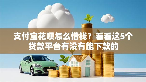 支付宝花呗怎么借钱？看看这5个贷款平台有没有能下款的